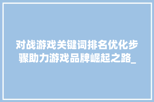 对战游戏关键词排名优化步骤助力游戏品牌崛起之路_对战游戏关键词排名优化