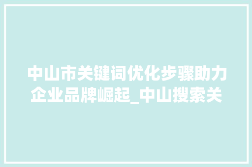 中山市关键词优化步骤助力企业品牌崛起_中山搜索关键词规则优化
