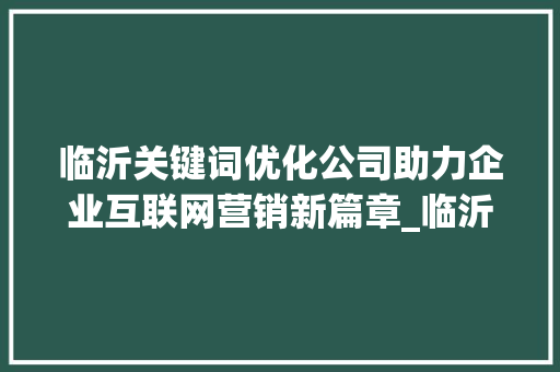 临沂关键词优化公司助力企业互联网营销新篇章_临沂关键词优化公司