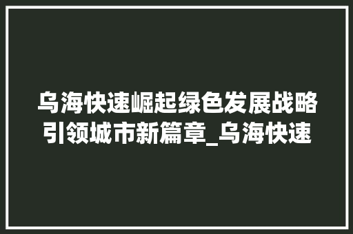 乌海快速崛起绿色发展战略引领城市新篇章_乌海快速关键词优化