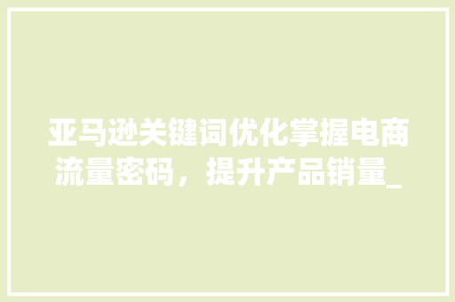 亚马逊关键词优化掌握电商流量密码，提升产品销量_亚马逊关键词优化推荐