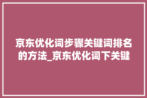 京东优化词步骤关键词排名的方法_京东优化词下关键词排名