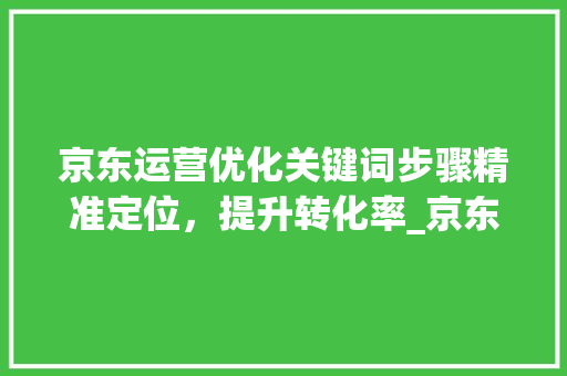 京东运营优化关键词步骤精准定位，提升转化率_京东运营优化关键词