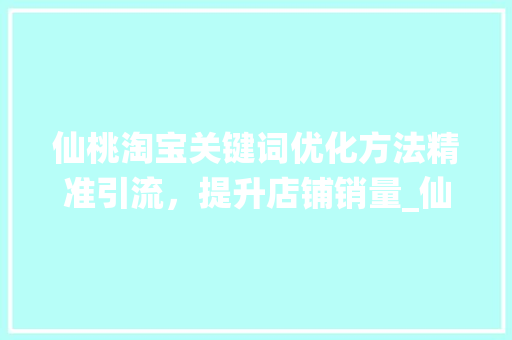 仙桃淘宝关键词优化方法精准引流，提升店铺销量_仙桃淘宝关键词优化方法