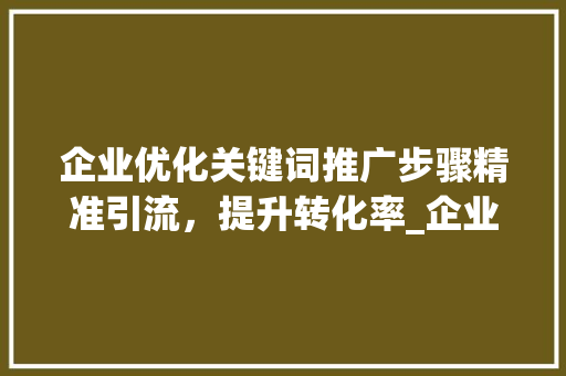 企业优化关键词推广步骤精准引流，提升转化率_企业如何优化关键词推广