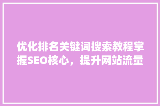 优化排名关键词搜索教程掌握SEO核心，提升网站流量与转化率_优化排名关键词搜索教程