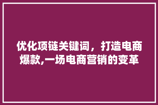 优化项链关键词，打造电商爆款,一场电商营销的变革之旅_项链关键词优化方法策划  第1张