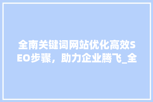 全南关键词网站优化高效SEO步骤，助力企业腾飞_全南关键词网站优化