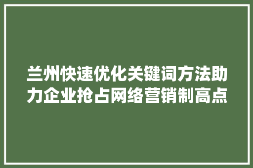 兰州快速优化关键词方法助力企业抢占网络营销制高点_兰州快速优化关键词方法