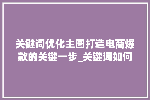 关键词优化主图打造电商爆款的关键一步_关键词如何优化主图