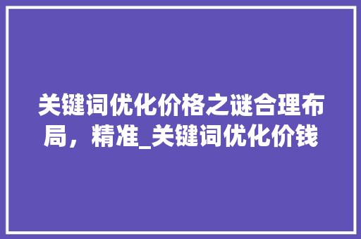 关键词优化价格之谜合理布局，精准_关键词优化价钱是多少