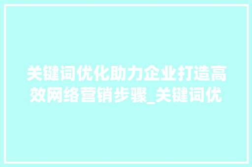 关键词优化助力企业打造高效网络营销步骤_关键词优化公司最好