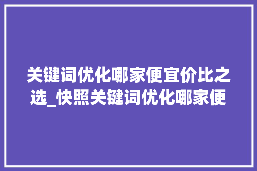关键词优化哪家便宜价比之选_快照关键词优化哪家便宜