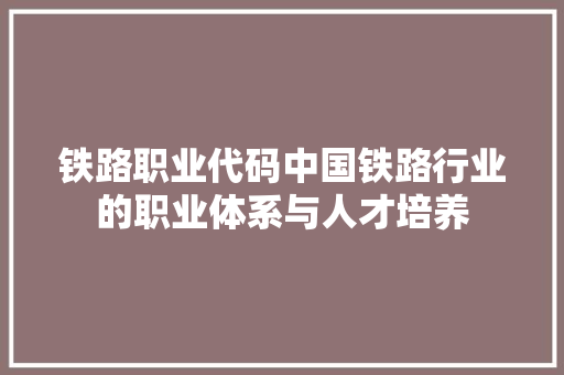 铁路职业代码中国铁路行业的职业体系与人才培养