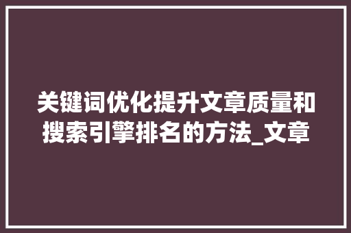 关键词优化提升文章质量和搜索引擎排名的方法_文章排版关键词优化方法