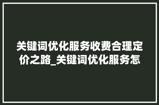 关键词优化服务收费合理定价之路_关键词优化服务怎么收费