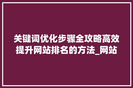 关键词优化步骤全攻略高效提升网站排名的方法_网站关键词优化要好久