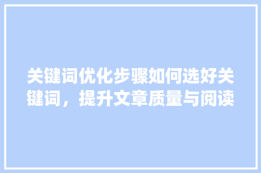 关键词优化步骤如何选好关键词，提升文章质量与阅读体验_关键词优化类型怎么选好