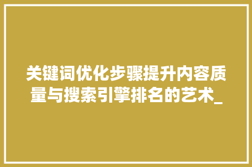 关键词优化步骤提升内容质量与搜索引擎排名的艺术_怎么优化你的关键词