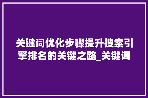 关键词优化步骤提升搜索引擎排名的关键之路_关键词该怎么优化的