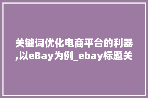 关键词优化电商平台的利器,以eBay为例_ebay标题关键词优化软件
