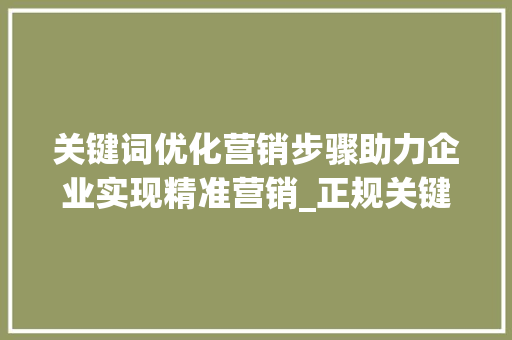 关键词优化营销步骤助力企业实现精准营销_正规关键词优化营销步骤