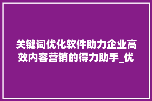 关键词优化软件助力企业高效内容营销的得力助手_优化好关键词软件