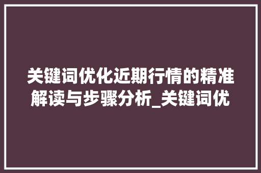 关键词优化近期行情的精准解读与步骤分析_关键词优化近期行情