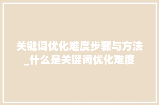 关键词优化难度步骤与方法_什么是关键词优化难度