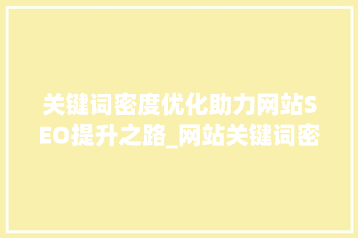 关键词密度优化助力网站SEO提升之路_网站关键词密度如何优化