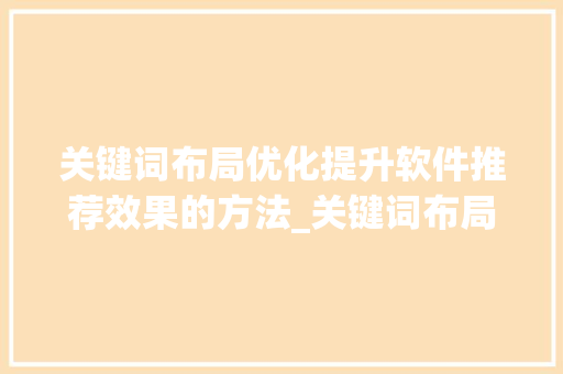 关键词布局优化提升软件推荐效果的方法_关键词布局优化推荐软件