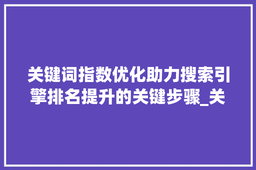 关键词指数优化助力搜索引擎排名提升的关键步骤_关键词指数多少利于优化