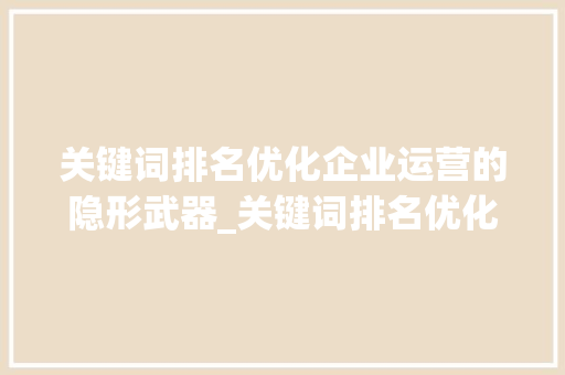 关键词排名优化企业运营的隐形武器_关键词排名优化运营