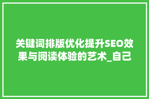 关键词排版优化提升SEO效果与阅读体验的艺术_自己怎么优化关键词排版