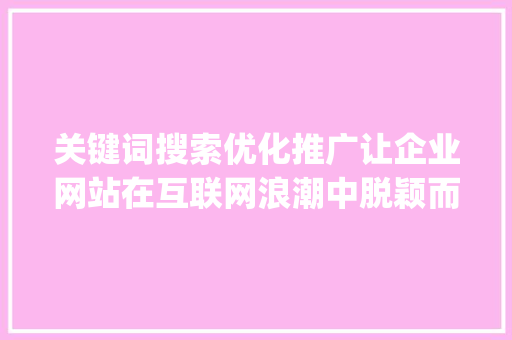 关键词搜索优化推广让企业网站在互联网浪潮中脱颖而出_关键词搜索优化推广公司