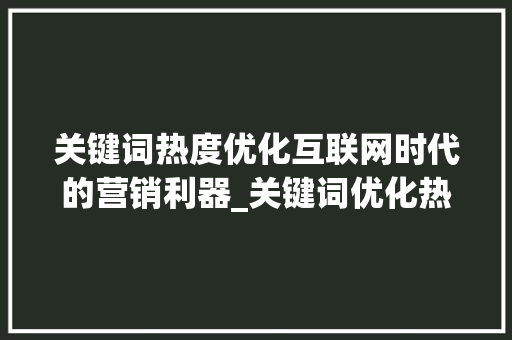 关键词热度优化互联网时代的营销利器_关键词优化热度判别