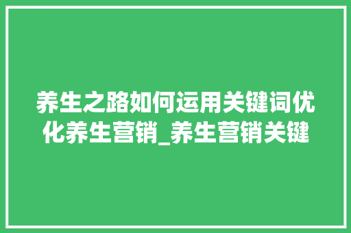 养生之路如何运用关键词优化养生营销_养生营销关键词优化
