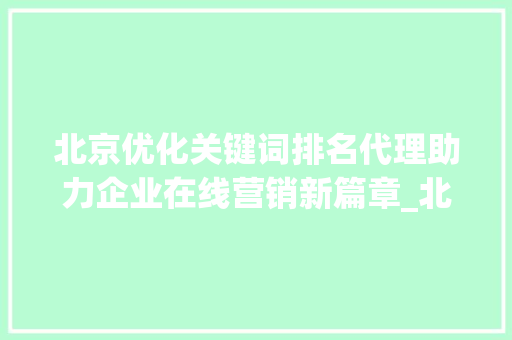 北京优化关键词排名代理助力企业在线营销新篇章_北京优化关键词排名代理