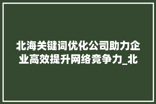 北海关键词优化公司助力企业高效提升网络竞争力_北海关键词优化公司