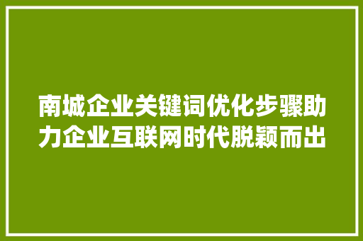 南城企业关键词优化步骤助力企业互联网时代脱颖而出_南城企业关键词优化