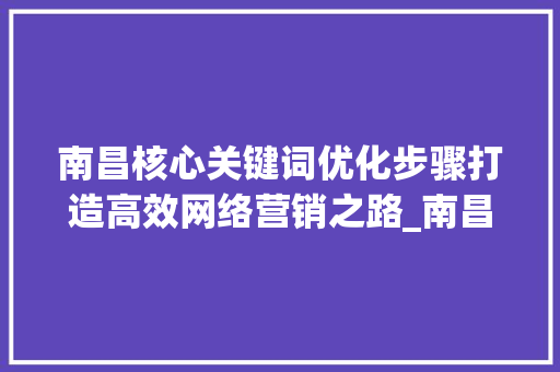 南昌核心关键词优化步骤打造高效网络营销之路_南昌核心关键词优化步骤