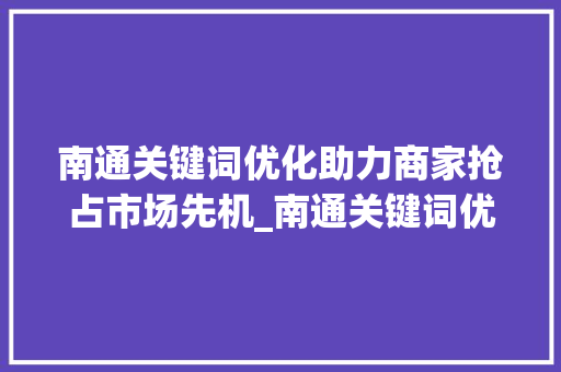 南通关键词优化助力商家抢占市场先机_南通关键词优化商家