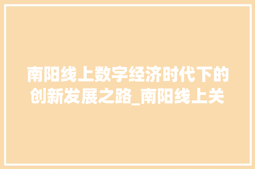 南阳线上数字经济时代下的创新发展之路_南阳线上关键词优化