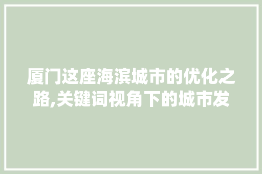 厦门这座海滨城市的优化之路,关键词视角下的城市发展新篇章_厦门优化搜索关键词