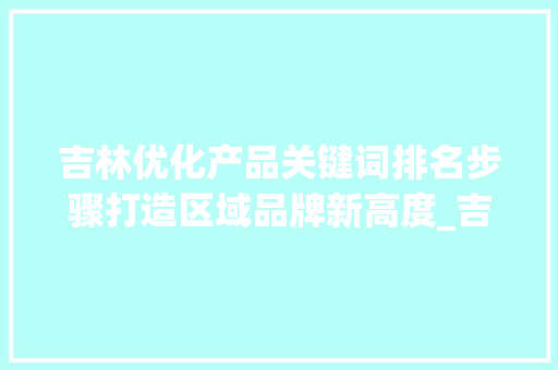 吉林优化产品关键词排名步骤打造区域品牌新高度_吉林优化产品关键词排名