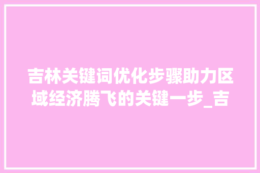 吉林关键词优化步骤助力区域经济腾飞的关键一步_吉林关键词优化是什么