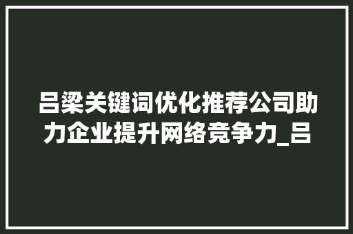 吕梁关键词优化推荐公司助力企业提升网络竞争力_吕梁关键词优化推荐公司