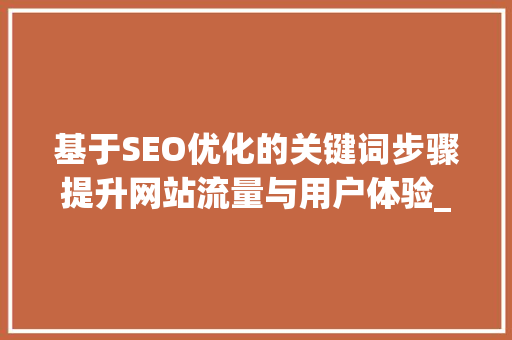 基于SEO优化的关键词步骤提升网站流量与用户体验_优化的关键词设置