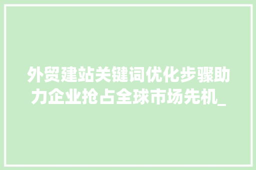 外贸建站关键词优化步骤助力企业抢占全球市场先机_外贸建站关键词优化