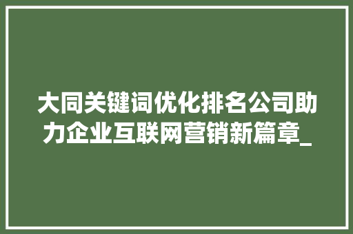 大同关键词优化排名公司助力企业互联网营销新篇章_大同关键词优化排名公司